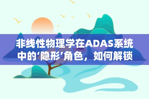非线性物理学在ADAS系统中的‘隐形’角色，如何解锁未来智能驾驶的密钥？