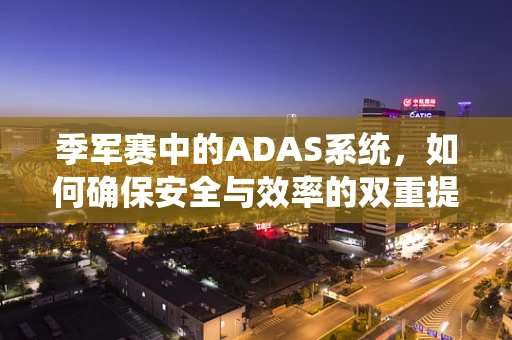 季军赛中的ADAS系统，如何确保安全与效率的双重提升？