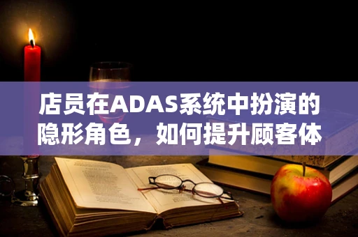 店员在ADAS系统中扮演的隐形角色，如何提升顾客体验？