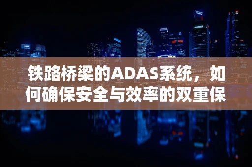 铁路桥梁的ADAS系统，如何确保安全与效率的双重保障？