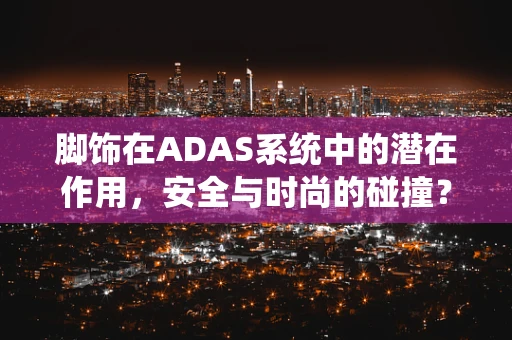 脚饰在ADAS系统中的潜在作用，安全与时尚的碰撞？