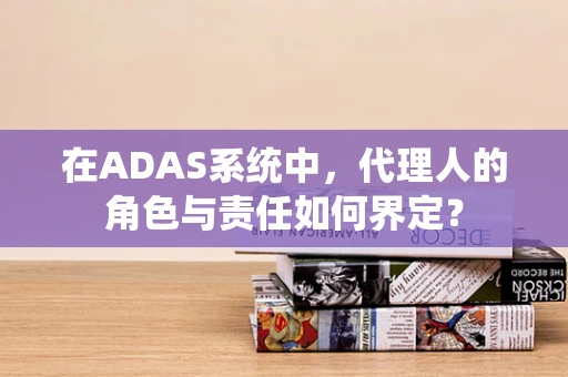 在ADAS系统中，代理人的角色与责任如何界定？