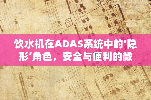 饮水机在ADAS系统中的‘隐形’角色，安全与便利的微妙平衡