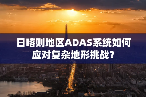 日喀则地区ADAS系统如何应对复杂地形挑战？