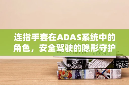 连指手套在ADAS系统中的角色，安全驾驶的隐形守护者？