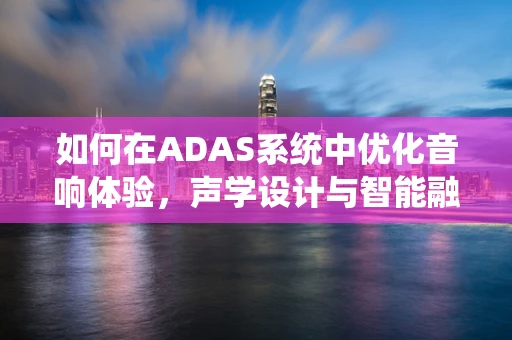 如何在ADAS系统中优化音响体验，声学设计与智能融合的挑战？