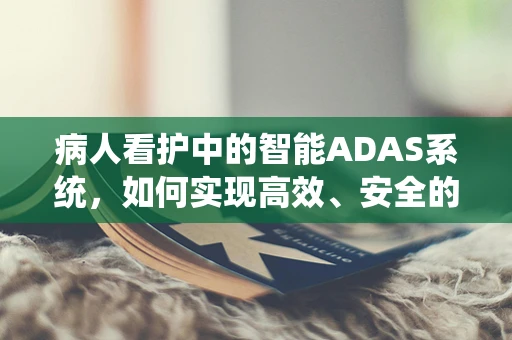 病人看护中的智能ADAS系统，如何实现高效、安全的护理？