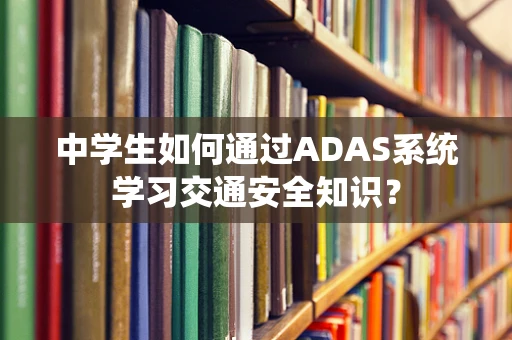 中学生如何通过ADAS系统学习交通安全知识？
