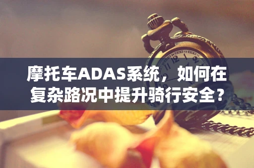 摩托车ADAS系统，如何在复杂路况中提升骑行安全？