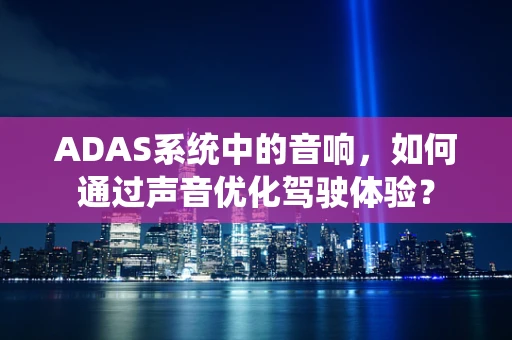ADAS系统中的音响，如何通过声音优化驾驶体验？