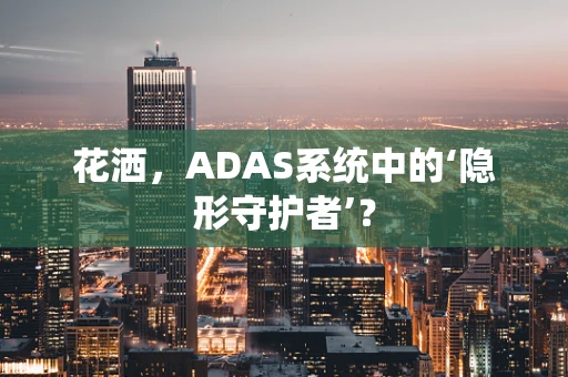 花洒，ADAS系统中的‘隐形守护者’？