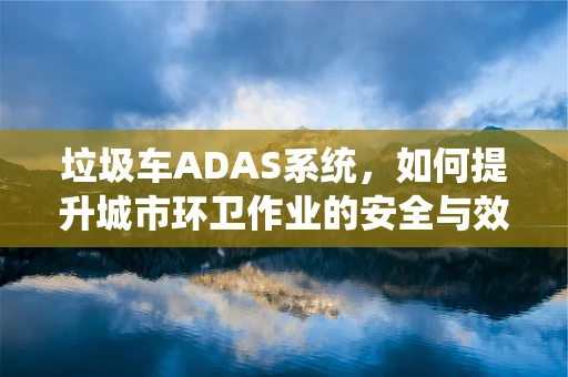 垃圾车ADAS系统，如何提升城市环卫作业的安全与效率？