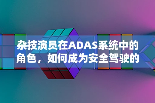 杂技演员在ADAS系统中的角色，如何成为安全驾驶的‘空中舞者’？