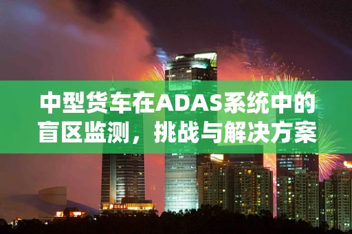 中型货车在ADAS系统中的盲区监测，挑战与解决方案
