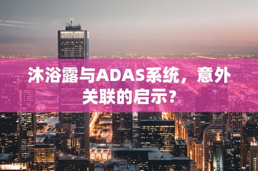 沐浴露与ADAS系统，意外关联的启示？