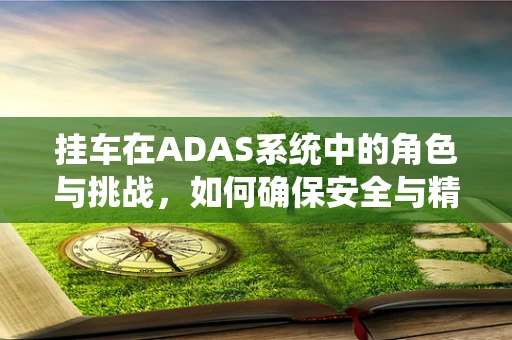 挂车在ADAS系统中的角色与挑战，如何确保安全与精准？