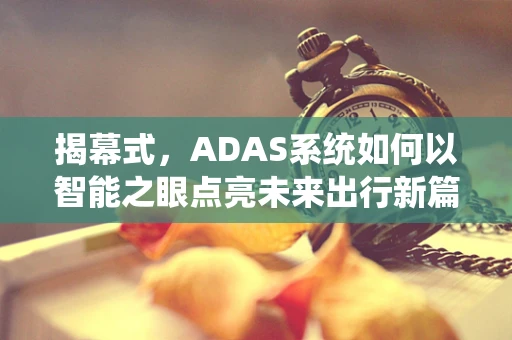 揭幕式，ADAS系统如何以智能之眼点亮未来出行新篇章？