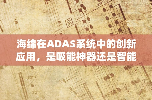 海绵在ADAS系统中的创新应用，是吸能神器还是智能新宠？