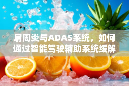 肩周炎与ADAS系统，如何通过智能驾驶辅助系统缓解驾驶疲劳？