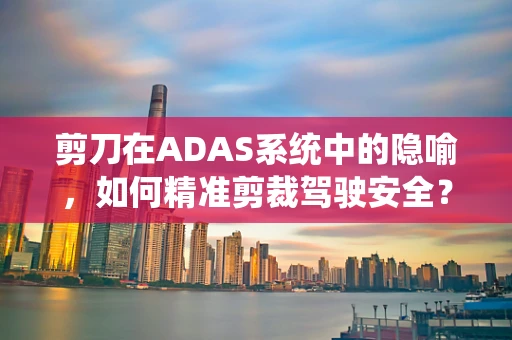 剪刀在ADAS系统中的隐喻，如何精准剪裁驾驶安全？