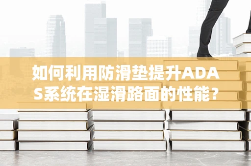 如何利用防滑垫提升ADAS系统在湿滑路面的性能？