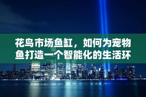 花鸟市场鱼缸，如何为宠物鱼打造一个智能化的生活环境？