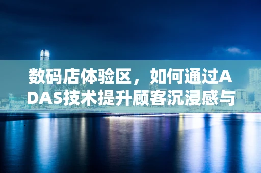 数码店体验区，如何通过ADAS技术提升顾客沉浸感与互动性？