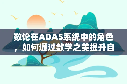 数论在ADAS系统中的角色，如何通过数学之美提升自动驾驶安全？