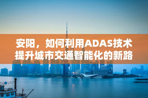 安阳，如何利用ADAS技术提升城市交通智能化的新路径？