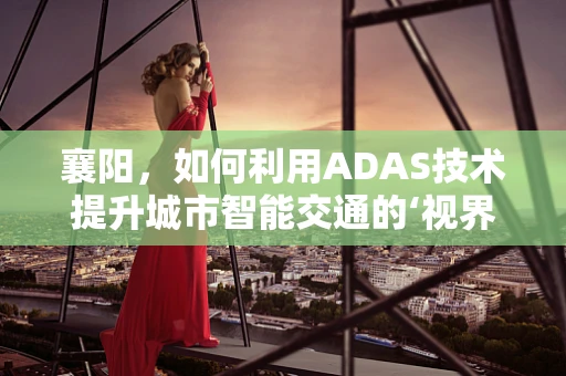 襄阳，如何利用ADAS技术提升城市智能交通的‘视界’？