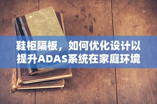 鞋柜隔板，如何优化设计以提升ADAS系统在家庭环境中的应用？