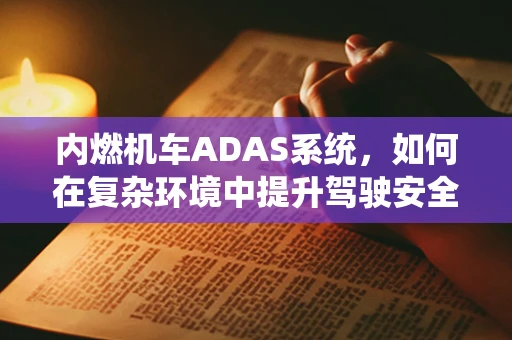 内燃机车ADAS系统，如何在复杂环境中提升驾驶安全？