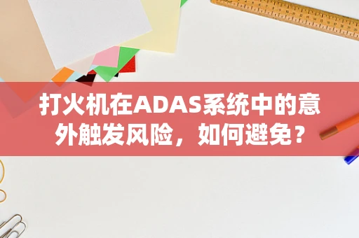 打火机在ADAS系统中的意外触发风险，如何避免？