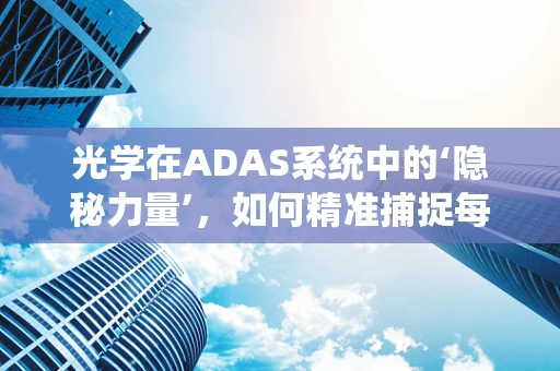 光学在ADAS系统中的‘隐秘力量’，如何精准捕捉每一刻？