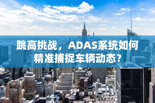 跳高挑战，ADAS系统如何精准捕捉车辆动态？