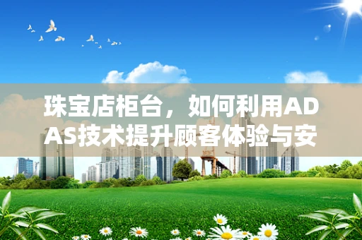 珠宝店柜台，如何利用ADAS技术提升顾客体验与安全？