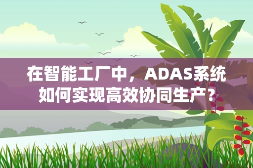 在智能工厂中，ADAS系统如何实现高效协同生产？