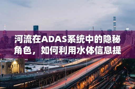 河流在ADAS系统中的隐秘角色，如何利用水体信息提升自动驾驶安全？
