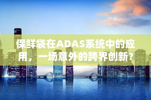 保鲜袋在ADAS系统中的应用，一场意外的跨界创新？