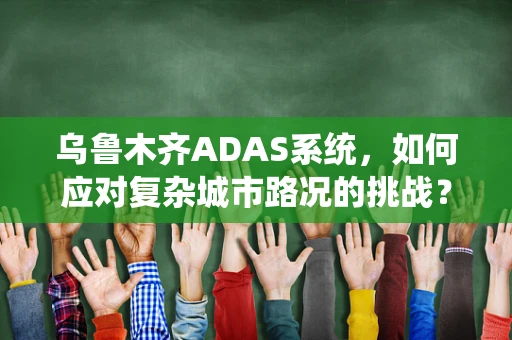 乌鲁木齐ADAS系统，如何应对复杂城市路况的挑战？