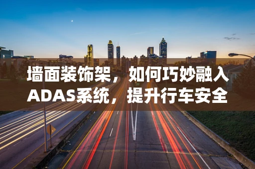 墙面装饰架，如何巧妙融入ADAS系统，提升行车安全？