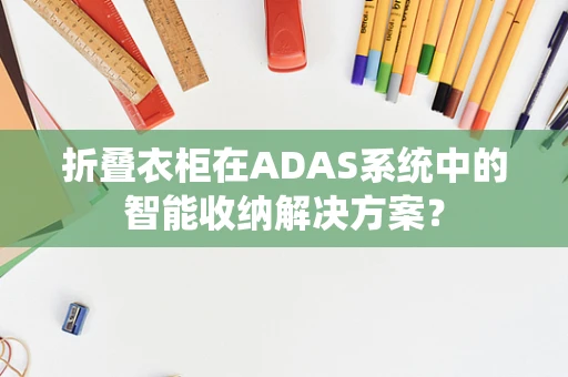 折叠衣柜在ADAS系统中的智能收纳解决方案？