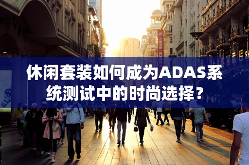 休闲套装如何成为ADAS系统测试中的时尚选择？