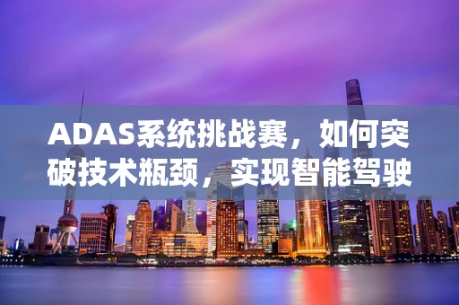 ADAS系统挑战赛，如何突破技术瓶颈，实现智能驾驶新飞跃？