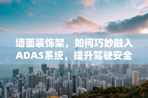墙面装饰架，如何巧妙融入ADAS系统，提升驾驶安全与车内美学？