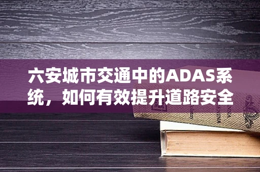 六安城市交通中的ADAS系统，如何有效提升道路安全？