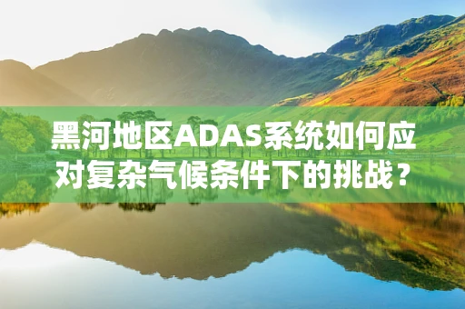 黑河地区ADAS系统如何应对复杂气候条件下的挑战？