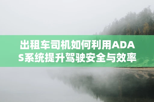 出租车司机如何利用ADAS系统提升驾驶安全与效率？
