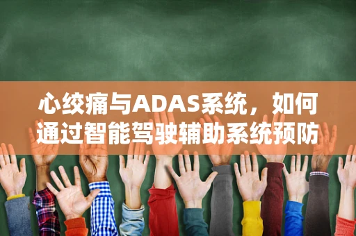 心绞痛与ADAS系统，如何通过智能驾驶辅助系统预防紧急情况？