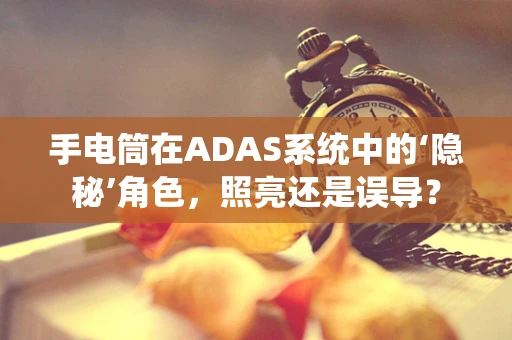 手电筒在ADAS系统中的‘隐秘’角色，照亮还是误导？